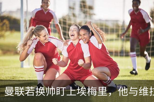 曼联若换帅盯上埃梅里，他与维拉老板的股权纽带成拦路虎