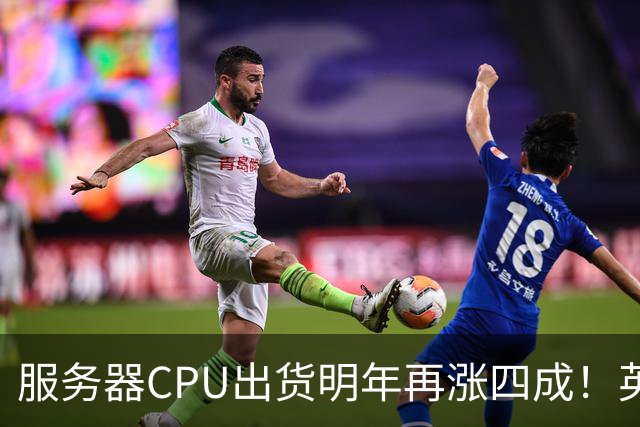 服务器CPU出货明年再涨四成！英特尔新品却还在延后